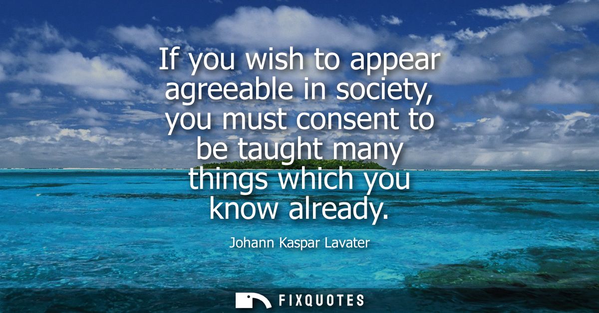 If you wish to appear agreeable in society, you must consent to be taught many things which you know already
