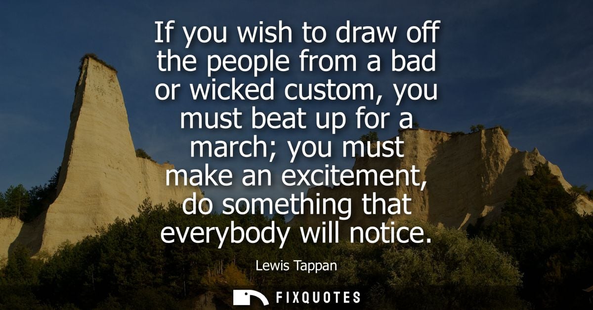 If you wish to draw off the people from a bad or wicked custom, you must beat up for a march you must make an excitement