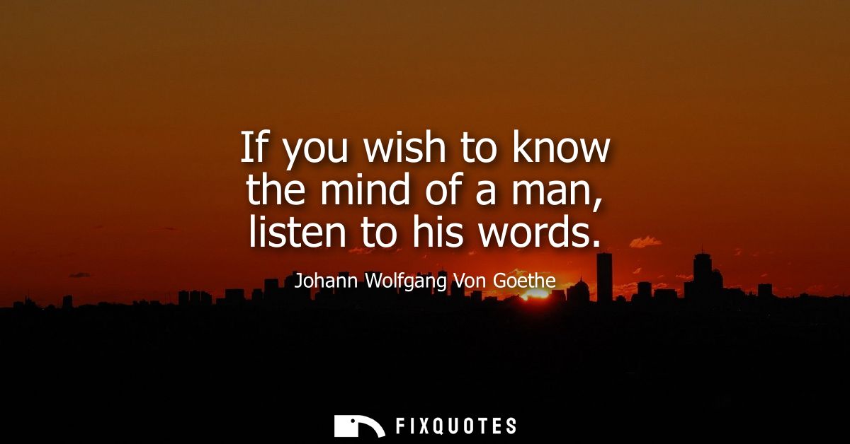 If you wish to know the mind of a man, listen to his words
