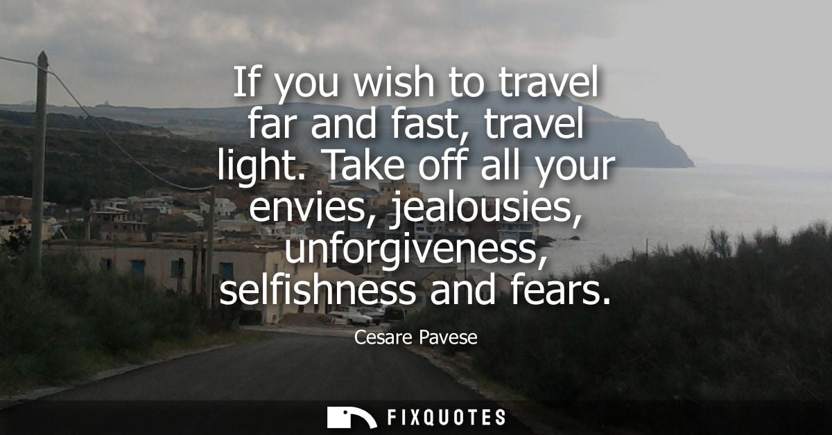 If you wish to travel far and fast, travel light. Take off all your envies, jealousies, unforgiveness, selfishness and f