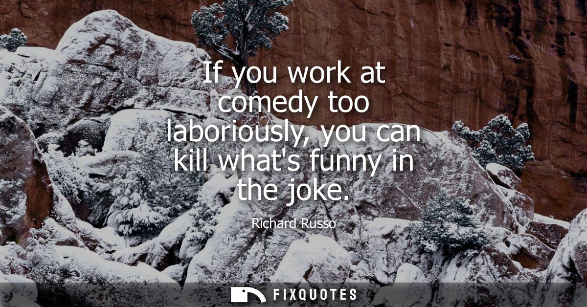 If you work at comedy too laboriously, you can kill whats funny in the joke