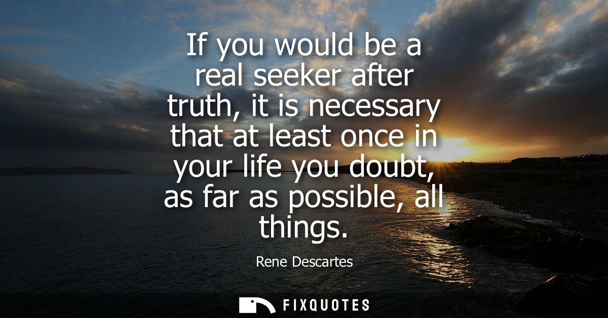 If you would be a real seeker after truth, it is necessary that at least once in your life you doubt, as far as possible