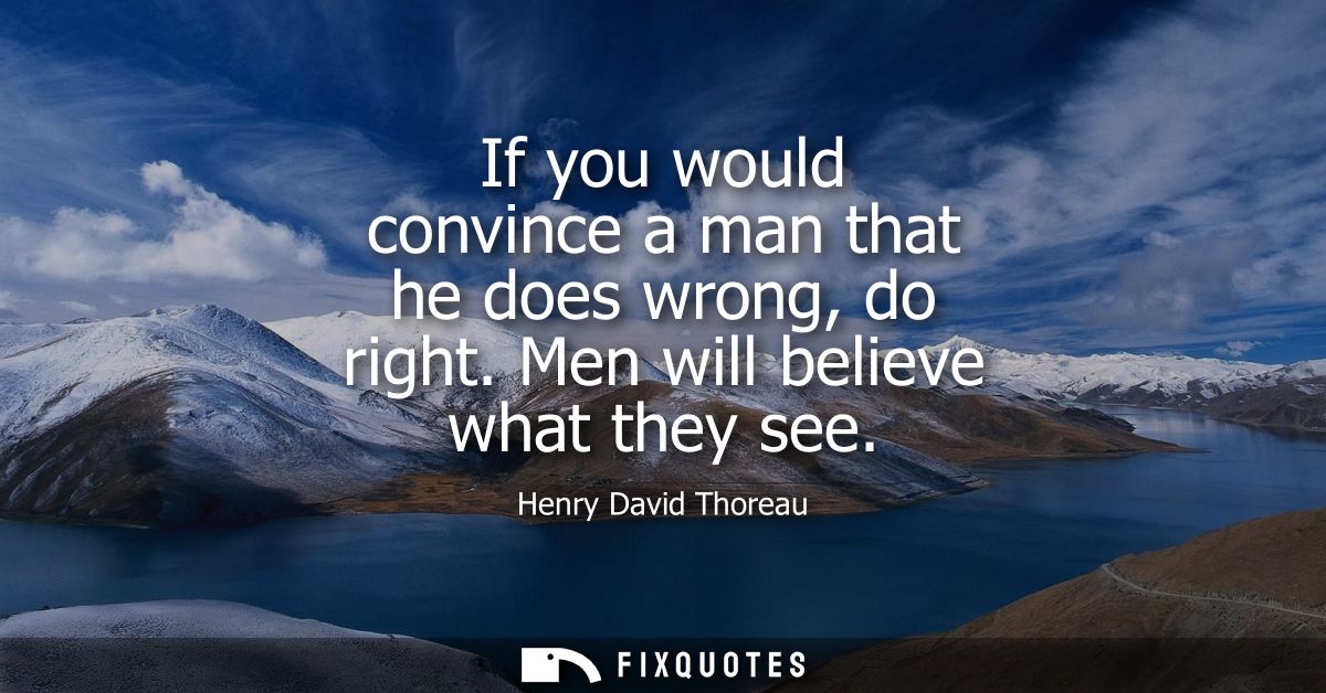 If you would convince a man that he does wrong, do right. Men will believe what they see