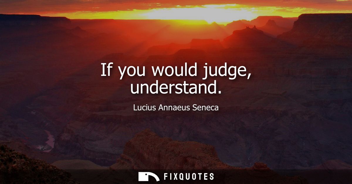 If you would judge, understand