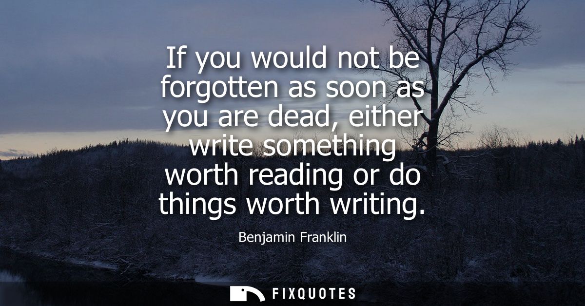 If you would not be forgotten as soon as you are dead, either write something worth reading or do things worth writing