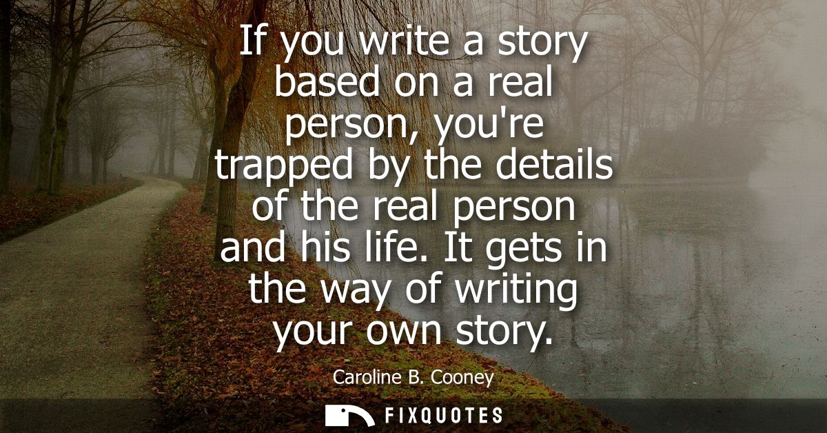 If you write a story based on a real person, youre trapped by the details of the real person and his life. It gets in th