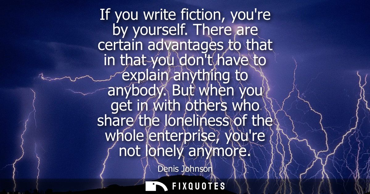 If you write fiction, youre by yourself. There are certain advantages to that in that you dont have to explain anything 
