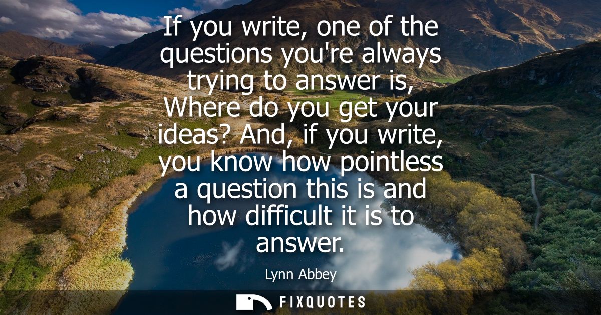 If you write, one of the questions youre always trying to answer is, Where do you get your ideas? And, if you write, you