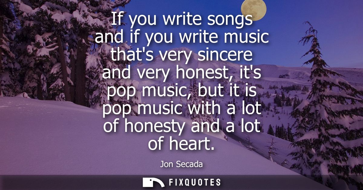 If you write songs and if you write music thats very sincere and very honest, its pop music, but it is pop music with a 