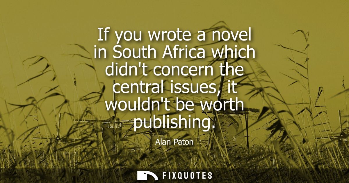 If you wrote a novel in South Africa which didnt concern the central issues, it wouldnt be worth publishing