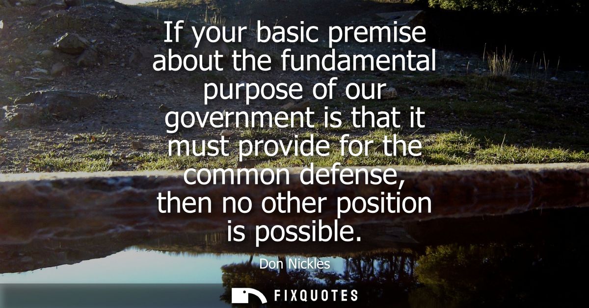 If your basic premise about the fundamental purpose of our government is that it must provide for the common defense, th