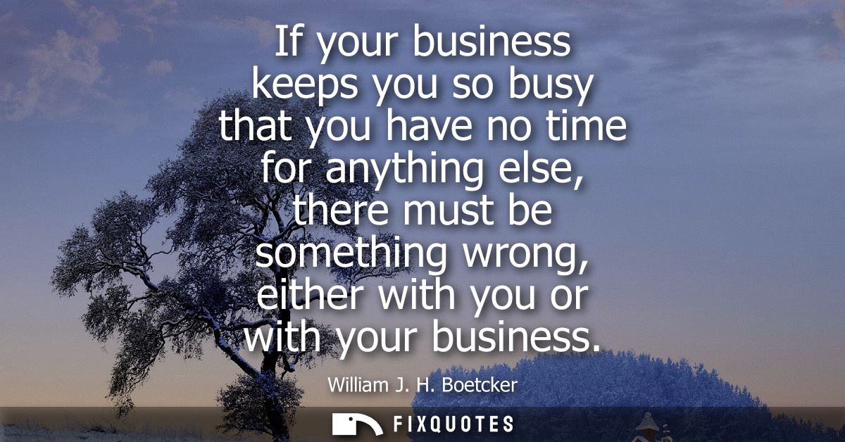 If your business keeps you so busy that you have no time for anything else, there must be something wrong, either with y