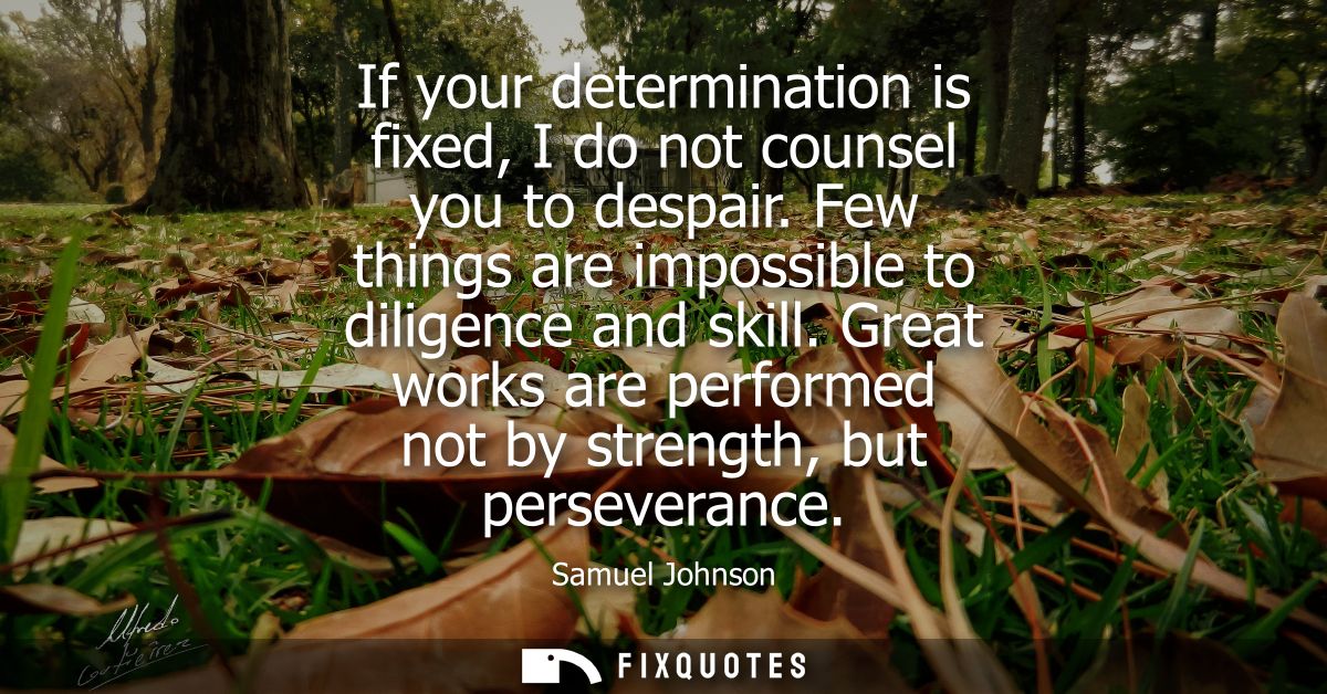 If your determination is fixed, I do not counsel you to despair. Few things are impossible to diligence and skill.