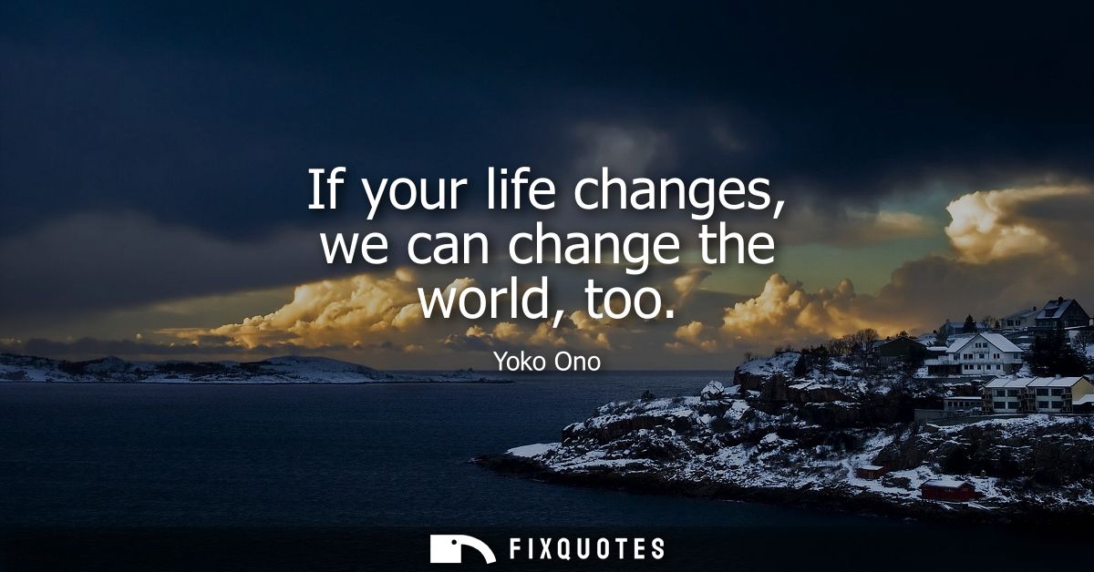 If your life changes, we can change the world, too