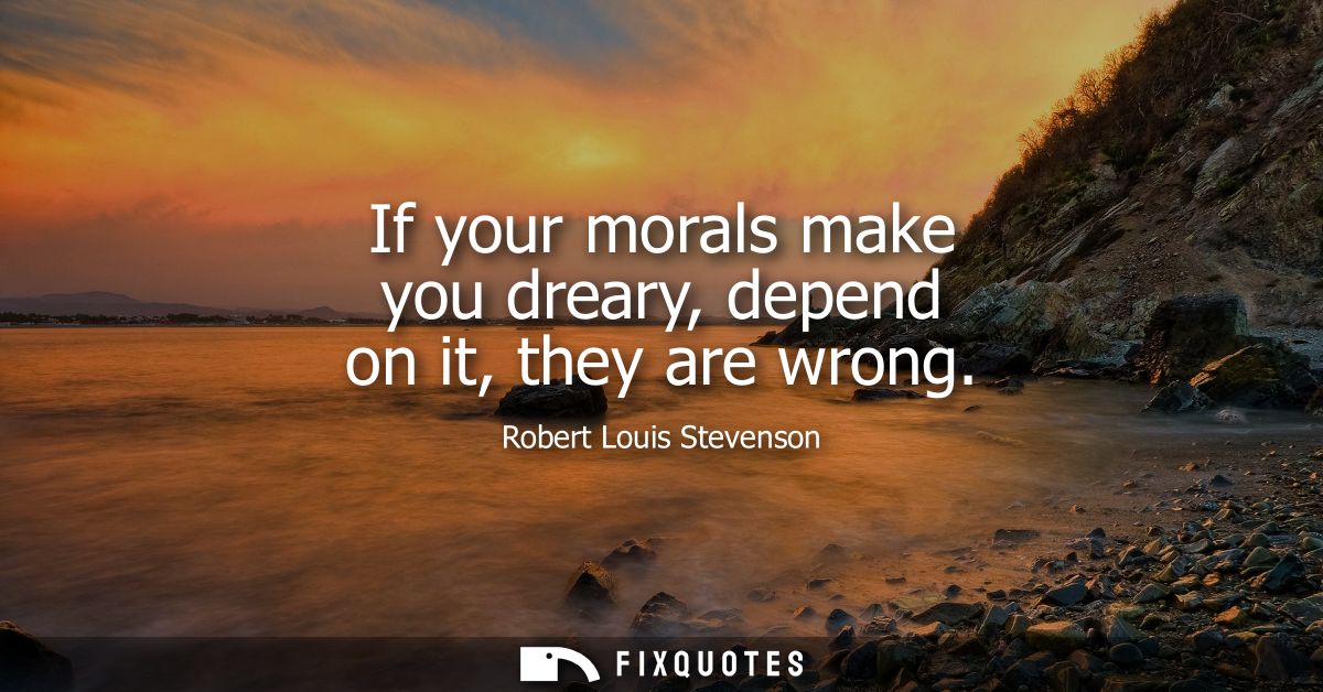 If your morals make you dreary, depend on it, they are wrong