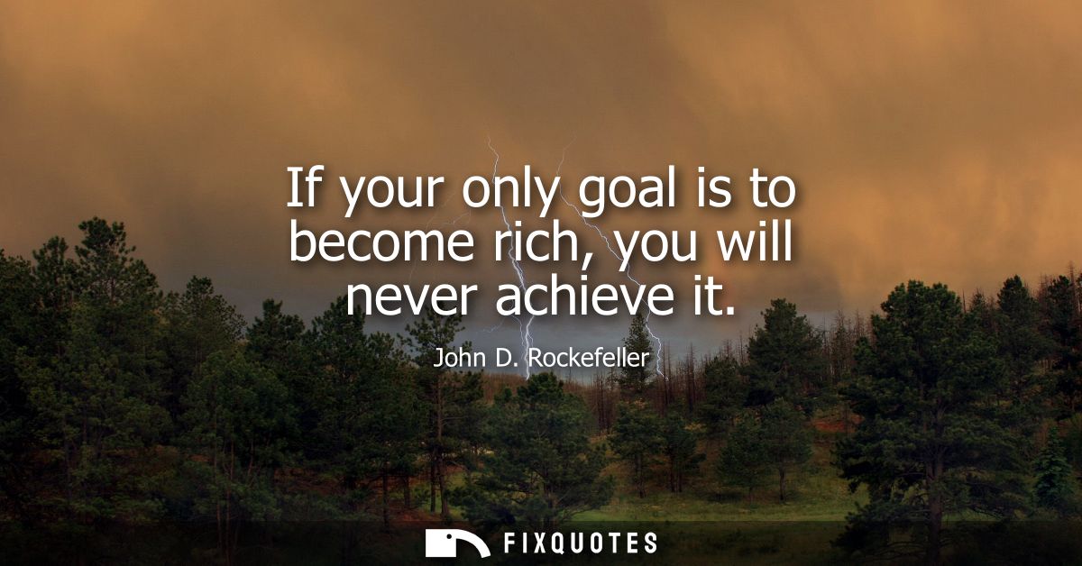 If your only goal is to become rich, you will never achieve it