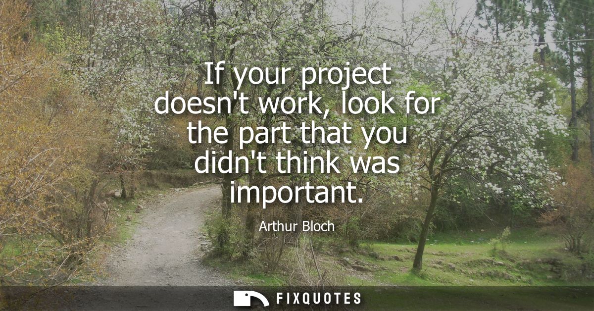 If your project doesnt work, look for the part that you didnt think was important