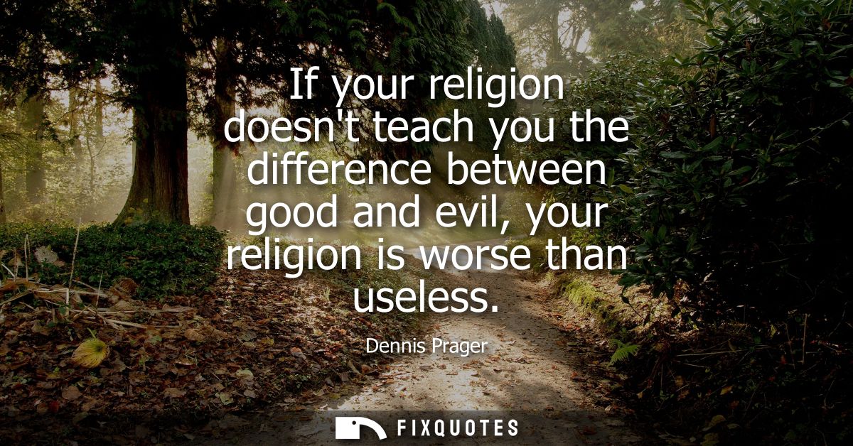 If your religion doesnt teach you the difference between good and evil, your religion is worse than useless