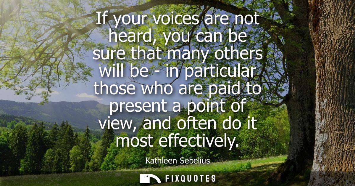 If your voices are not heard, you can be sure that many others will be - in particular those who are paid to present a p