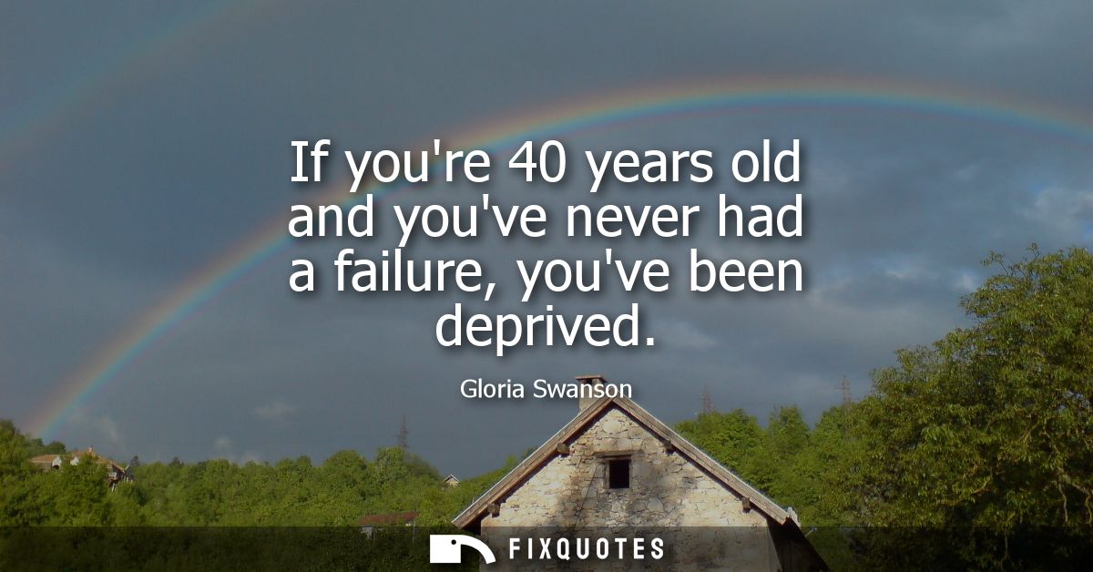 If youre 40 years old and youve never had a failure, youve been deprived