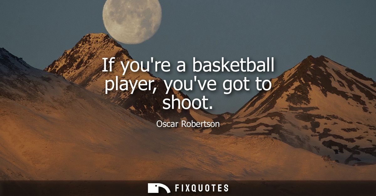 If youre a basketball player, youve got to shoot