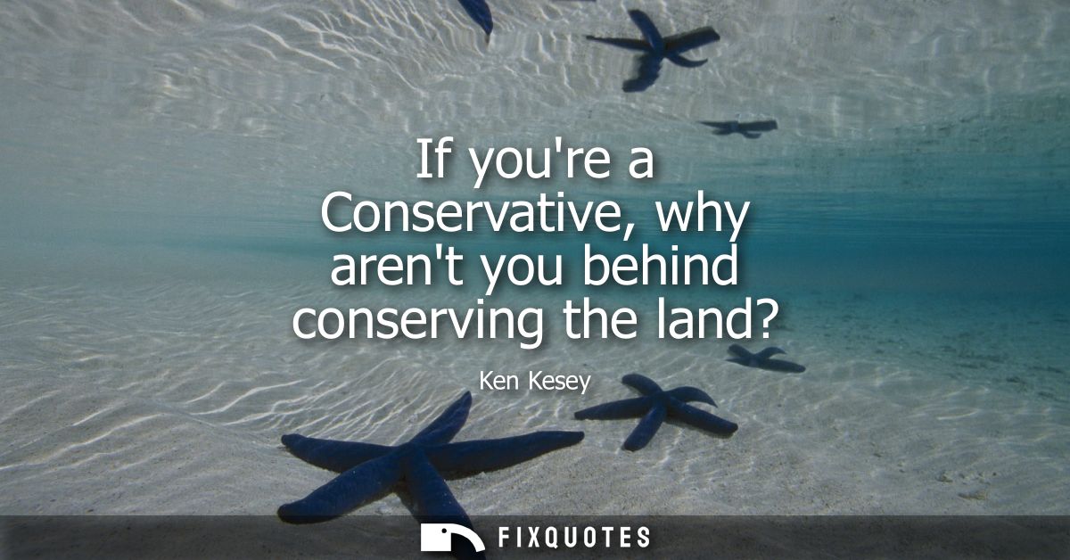 If youre a Conservative, why arent you behind conserving the land?