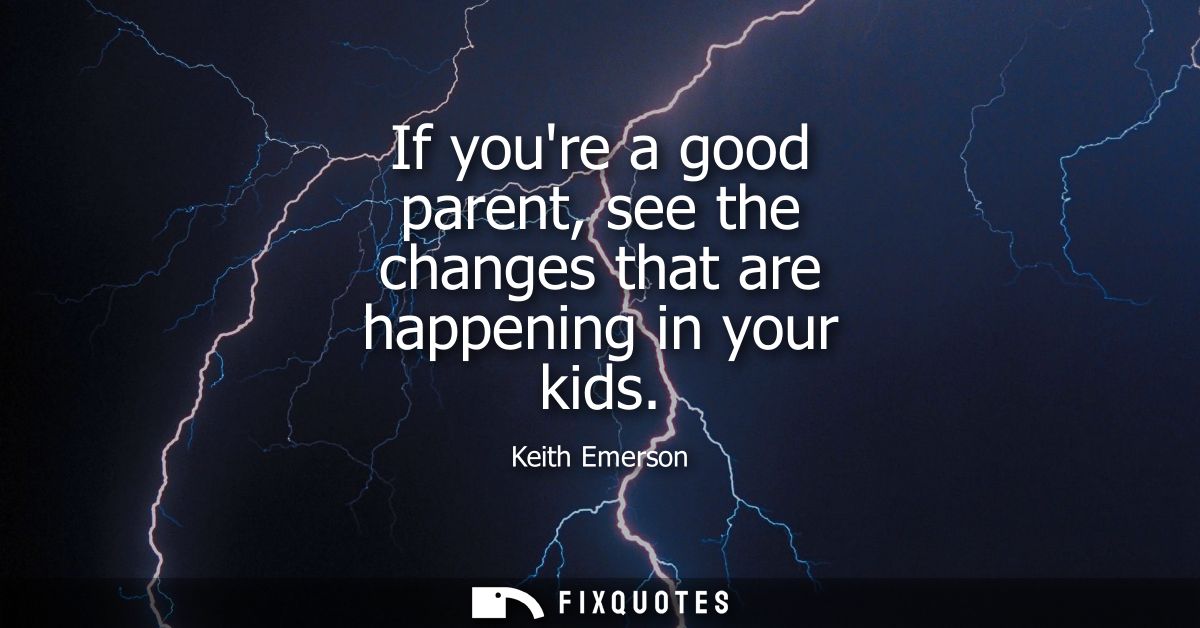 If youre a good parent, see the changes that are happening in your kids