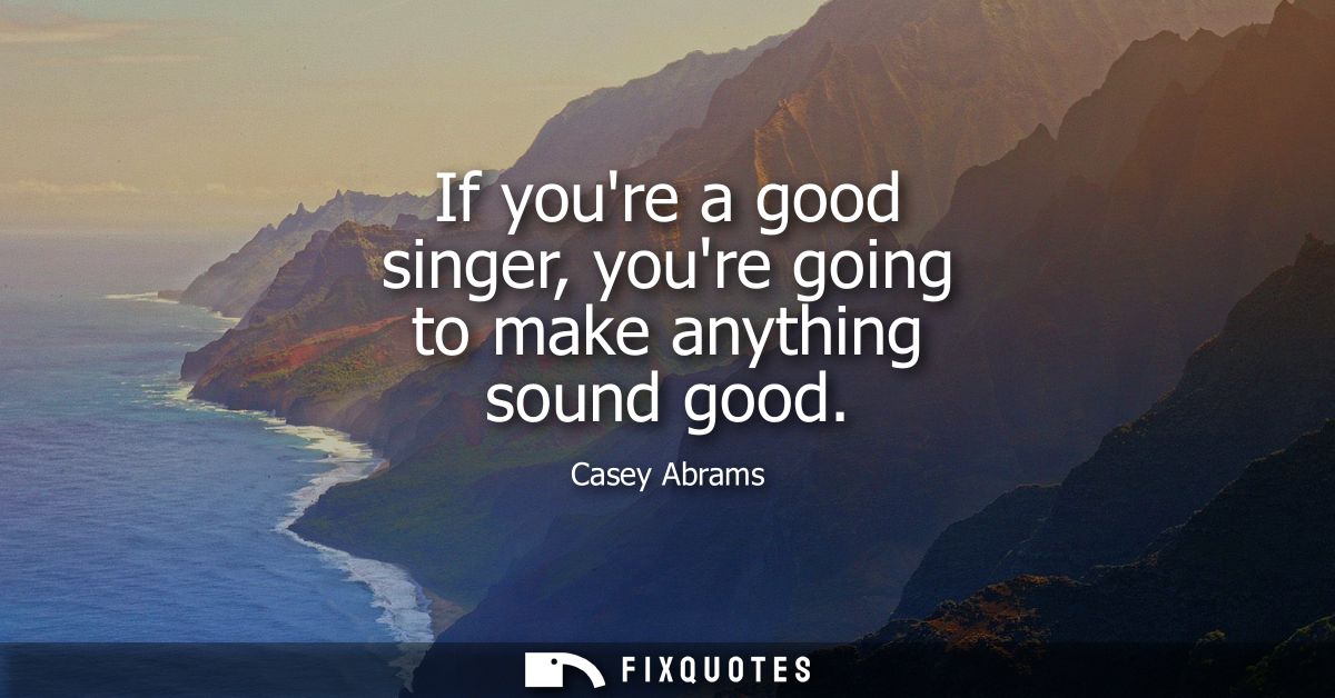 If youre a good singer, youre going to make anything sound good