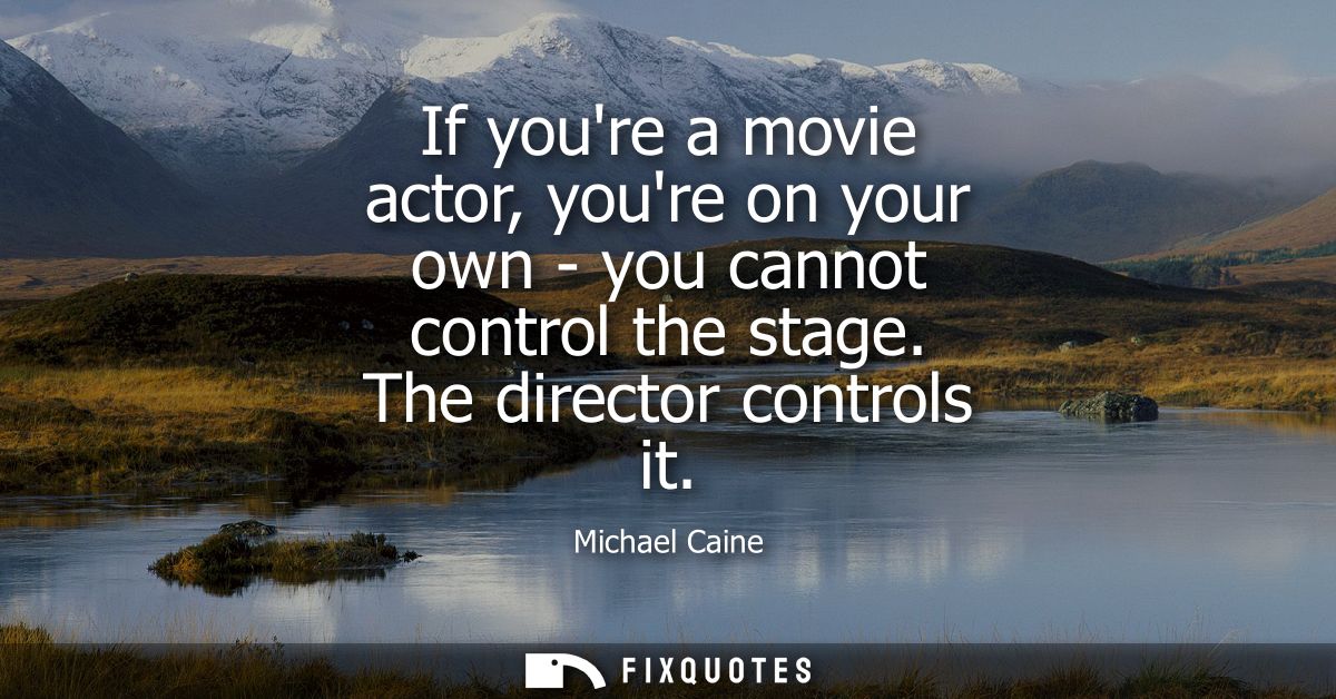 If youre a movie actor, youre on your own - you cannot control the stage. The director controls it