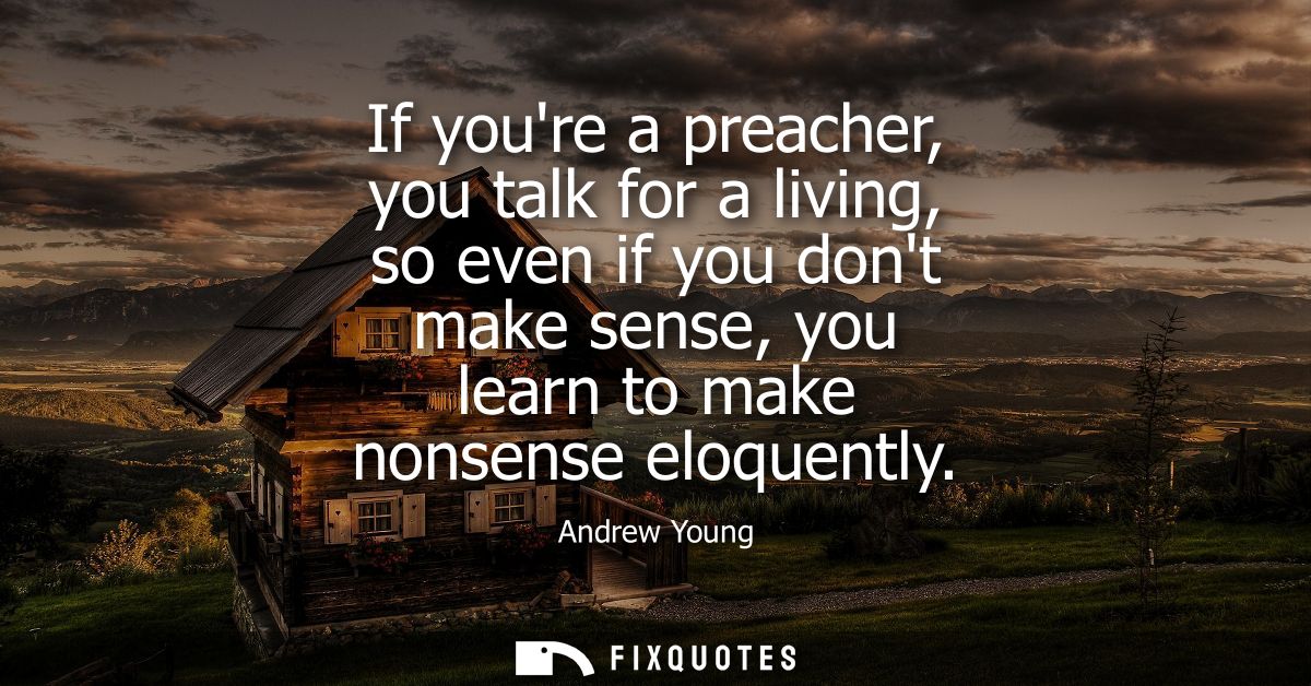 If youre a preacher, you talk for a living, so even if you dont make sense, you learn to make nonsense eloquently