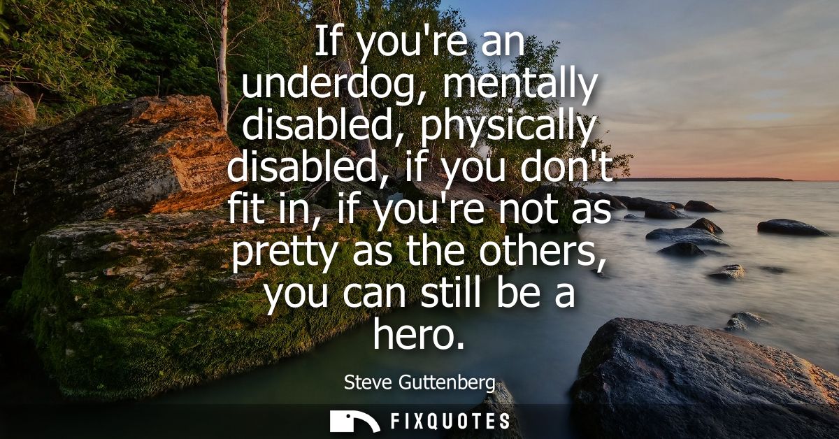 If youre an underdog, mentally disabled, physically disabled, if you dont fit in, if youre not as pretty as the others, 
