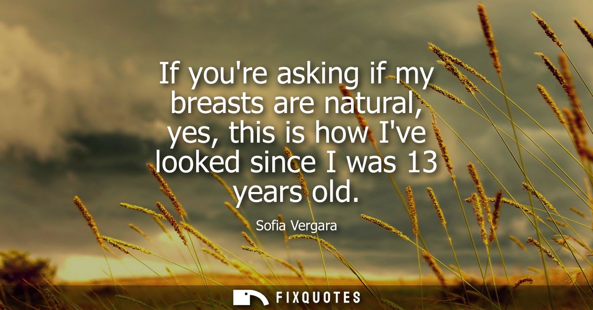 If youre asking if my breasts are natural, yes, this is how Ive looked since I was 13 years old - Sofia Vergara