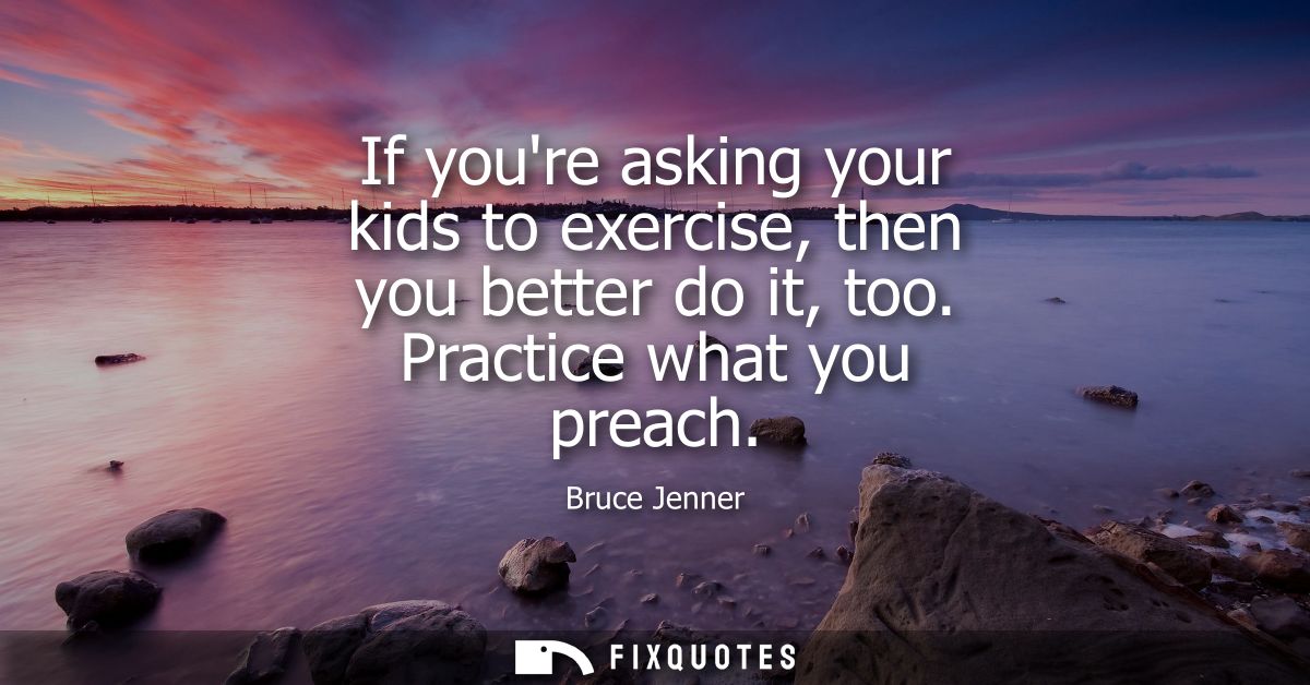If youre asking your kids to exercise, then you better do it, too. Practice what you preach
