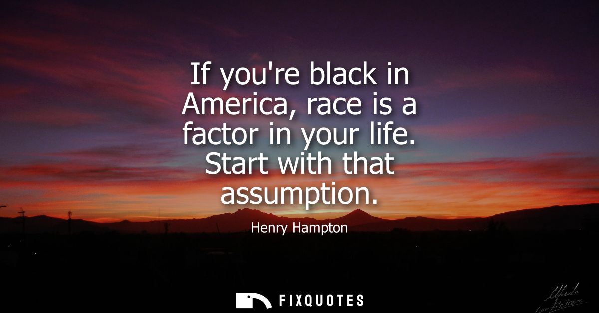 If youre black in America, race is a factor in your life. Start with that assumption