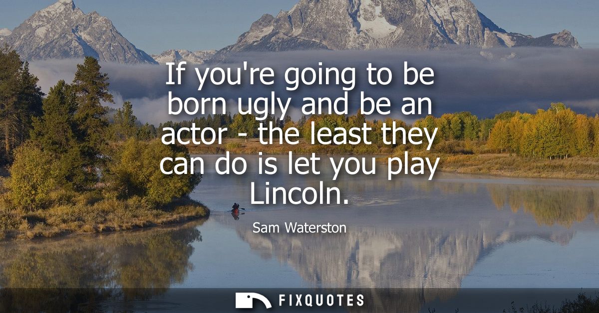 If youre going to be born ugly and be an actor - the least they can do is let you play Lincoln