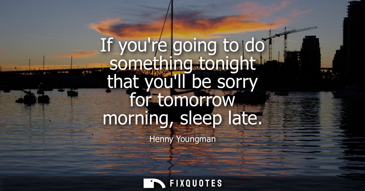 If youre going to do something tonight that youll be sorry for tomorrow morning, sleep late