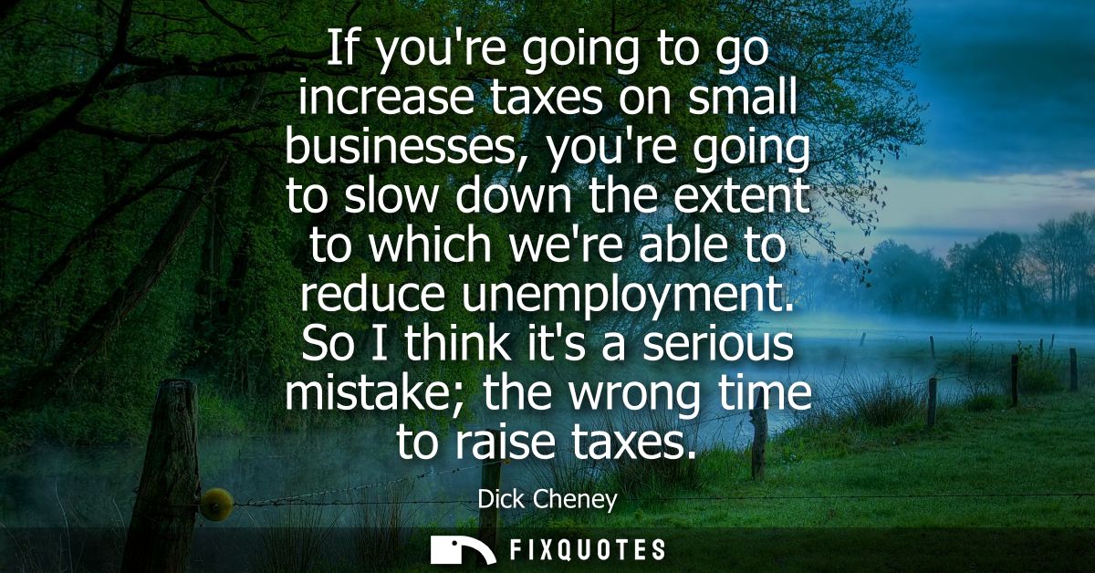 If youre going to go increase taxes on small businesses, youre going to slow down the extent to which were able to reduc