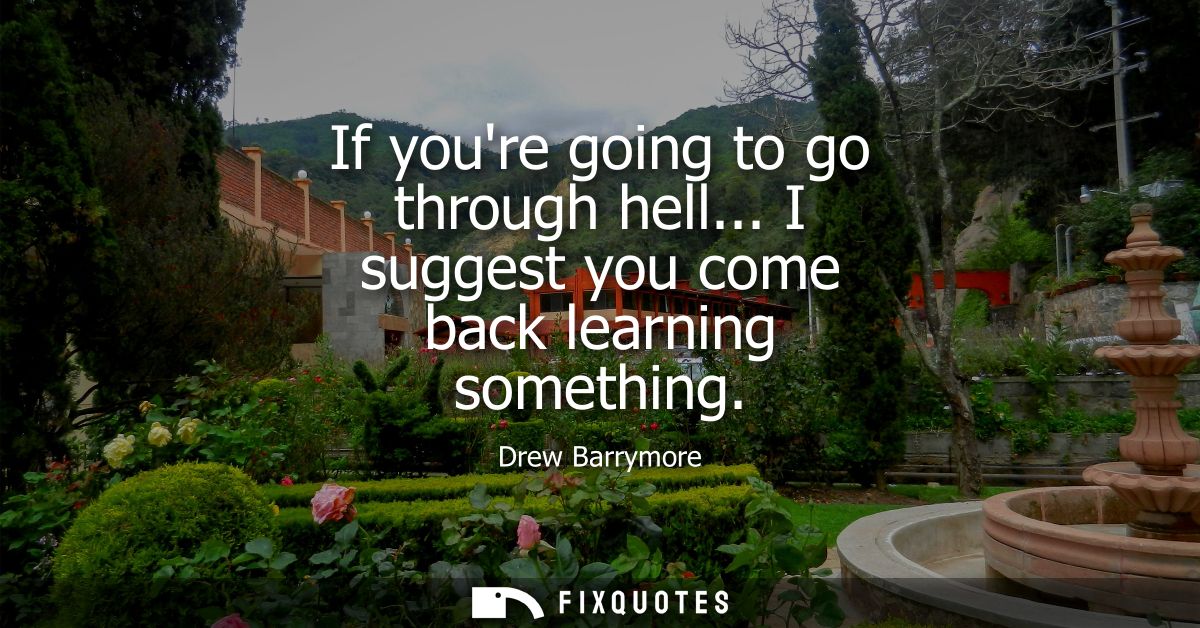 If youre going to go through hell... I suggest you come back learning something