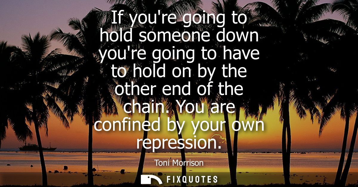 If youre going to hold someone down youre going to have to hold on by the other end of the chain. You are confined by yo
