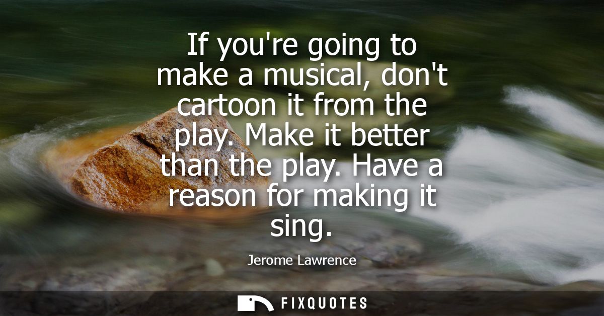If youre going to make a musical, dont cartoon it from the play. Make it better than the play. Have a reason for making 