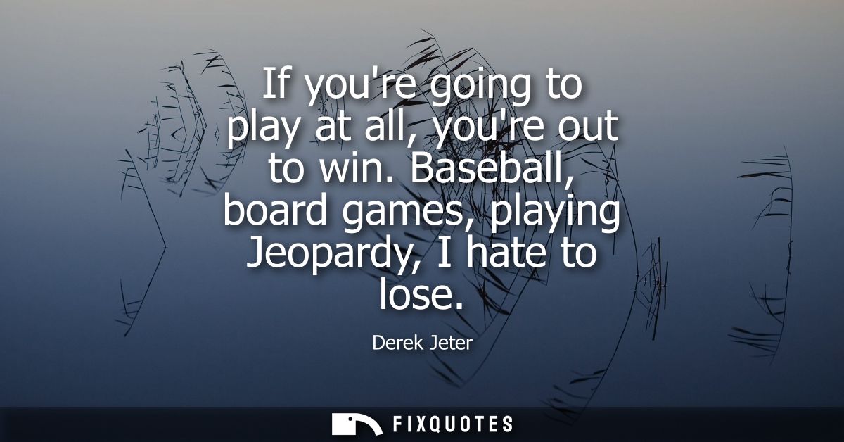 If youre going to play at all, youre out to win. Baseball, board games, playing Jeopardy, I hate to lose