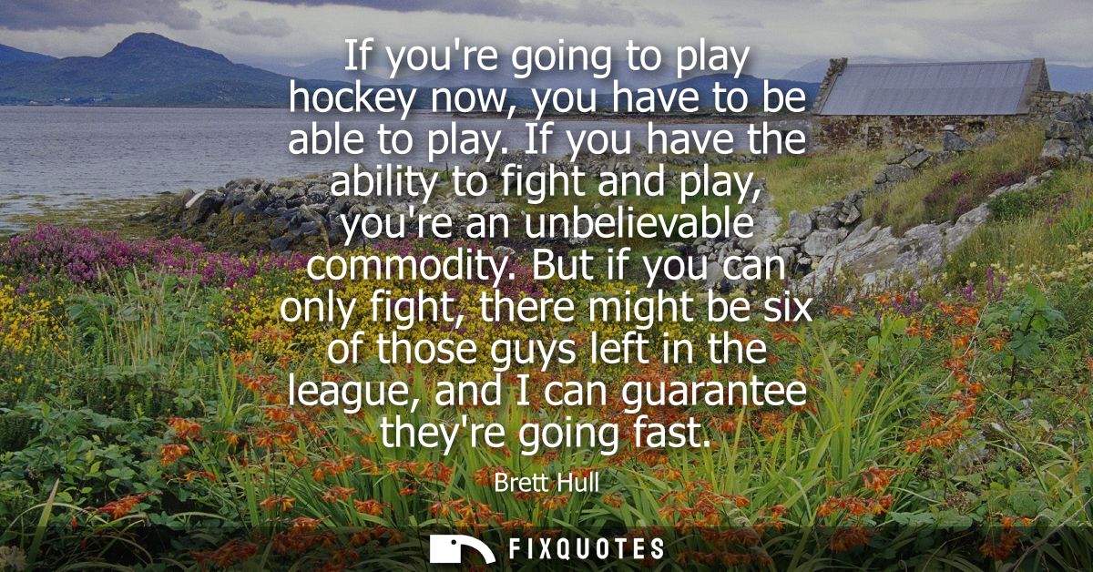 If youre going to play hockey now, you have to be able to play. If you have the ability to fight and play, youre an unbe