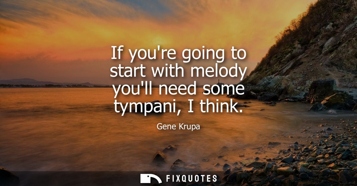 If youre going to start with melody youll need some tympani, I think