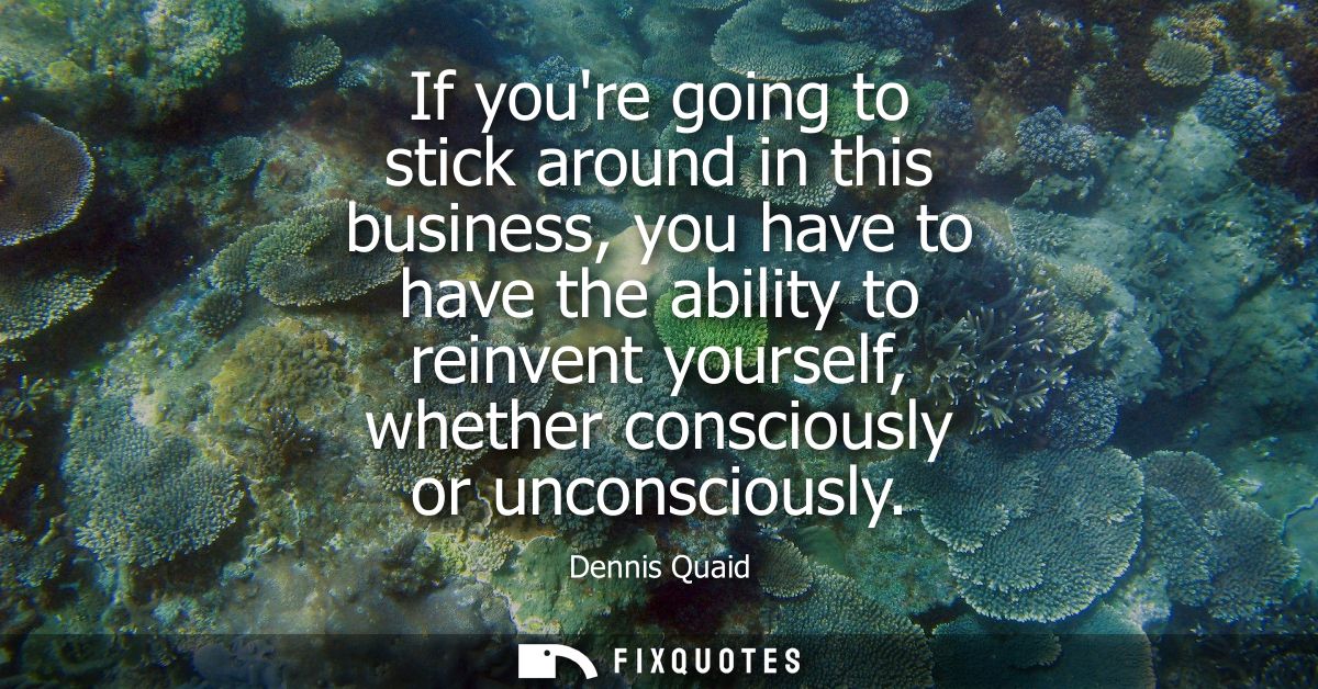 If youre going to stick around in this business, you have to have the ability to reinvent yourself, whether consciously 
