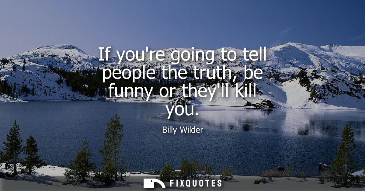 If youre going to tell people the truth, be funny or theyll kill you