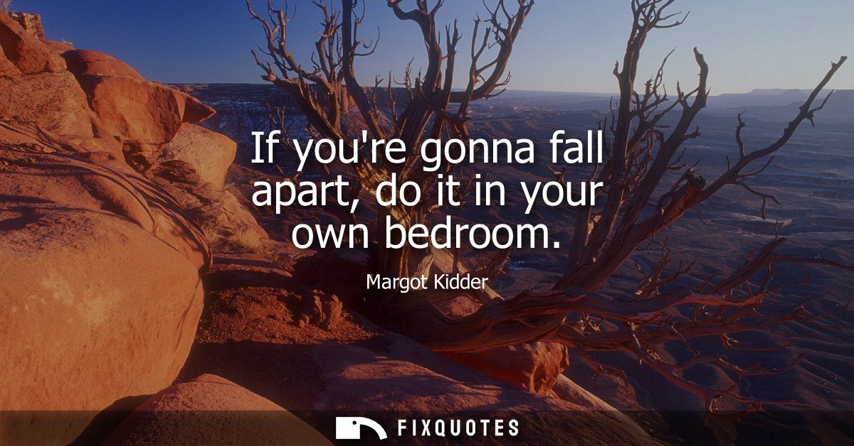 If youre gonna fall apart, do it in your own bedroom