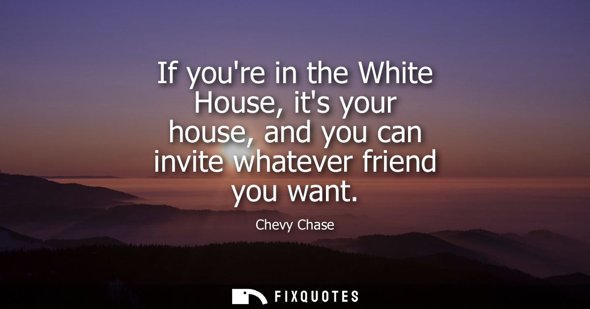 If youre in the White House, its your house, and you can invite whatever friend you want