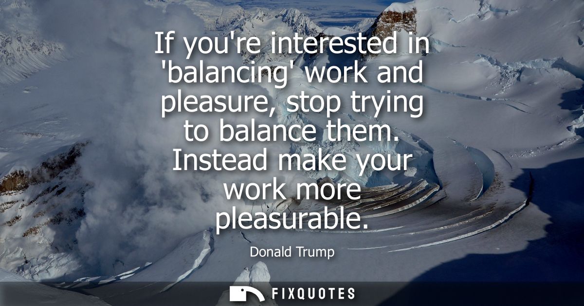 If youre interested in balancing work and pleasure, stop trying to balance them. Instead make your work more pleasurable