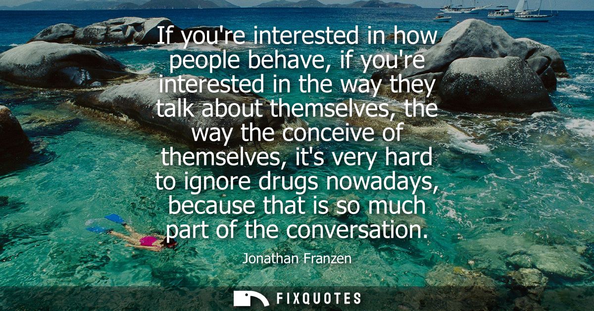 If youre interested in how people behave, if youre interested in the way they talk about themselves, the way the conceiv