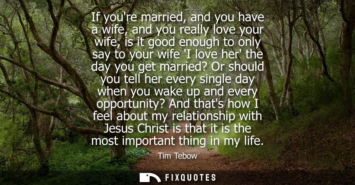 If youre married, and you have a wife, and you really love your wife, is it good enough to only say to your wife I love 